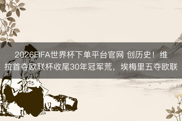 2026FIFA世界杯下單平臺(tái)官網(wǎng) 創(chuàng)歷史！維拉首奪歐聯(lián)杯收尾30年冠軍荒，埃梅里五奪歐聯(lián)