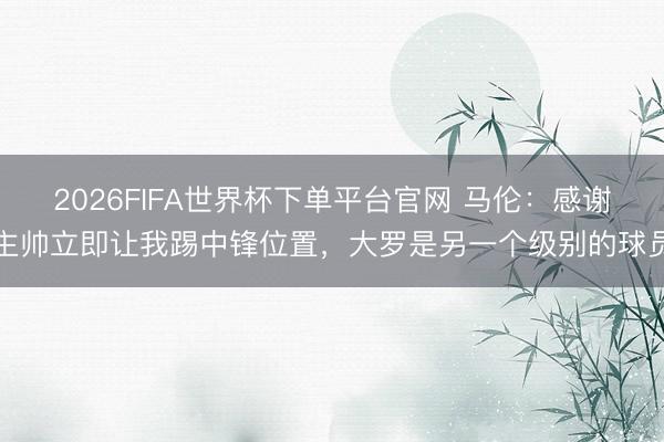 2026FIFA世界杯下單平臺官網 馬倫：感謝主帥立即讓我踢中鋒位置，大羅是另一個級別的球員