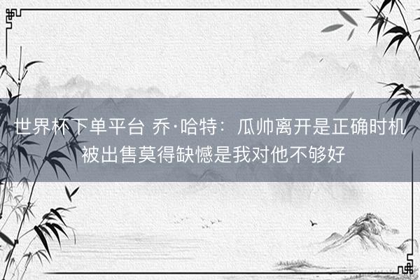 世界杯下單平臺 喬·哈特：瓜帥離開是正確時機 被出售莫得缺憾是我對他不夠好