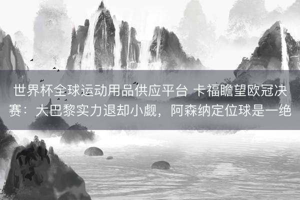 世界杯全球運動用品供應平臺 卡福瞻望歐冠決賽：大巴黎實力退卻小覷，阿森納定位球是一絕