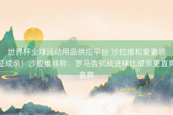 世界杯全球運(yùn)動(dòng)用品供應(yīng)平臺(tái) 沙拉維和愛(ài)妻領(lǐng)證成親！沙拉維戲稱(chēng)：羅馬告別戰(zhàn)進(jìn)球比成親更直爽