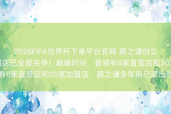 2026FIFA世界杯下單平臺(tái)官網(wǎng) 薛之謙創(chuàng)立的“上上謙”暖鍋,寰宇門(mén)店已全部關(guān)停!巔峰時(shí)間,曾領(lǐng)有8家直營(yíng)店和20家加盟店,薛之謙多年前已退出鼓動(dòng)行列