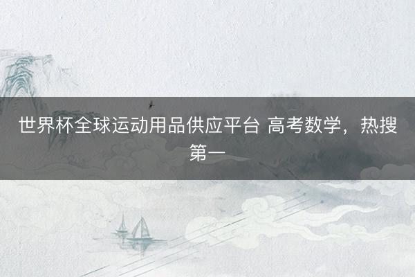 世界杯全球運動用品供應(yīng)平臺 高考數(shù)學(xué)，熱搜第一