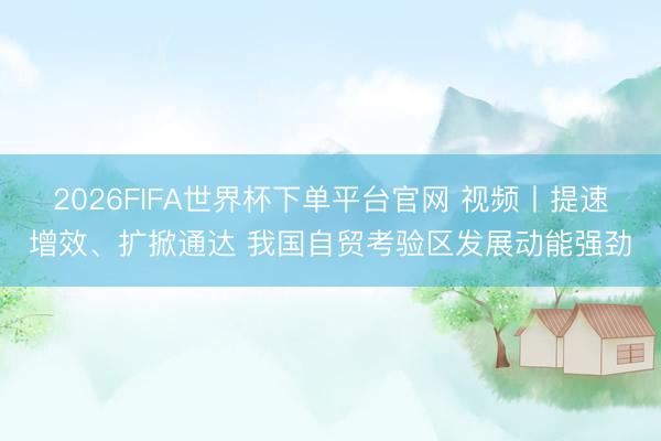 2026FIFA世界杯下單平臺官網(wǎng) 視頻丨提速增效、擴掀通達 我國自貿(mào)考驗區(qū)發(fā)展動能強勁