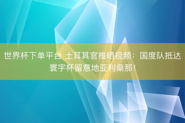 世界杯下單平臺 土耳其官推曬視頻：國度隊抵達寰宇杯留意地亞利桑那！