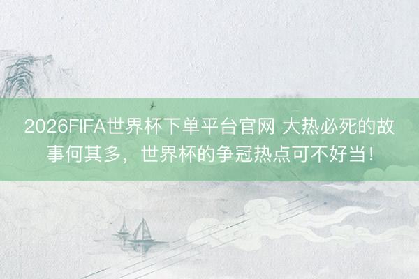 2026FIFA世界杯下單平臺(tái)官網(wǎng) 大熱必死的故事何其多，世界杯的爭冠熱點(diǎn)可不好當(dāng)！