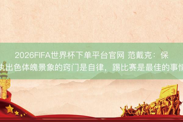 2026FIFA世界杯下單平臺官網(wǎng) 范戴克:保執(zhí)出色體魄景象的竅門是自律,踢比賽是最佳的事情